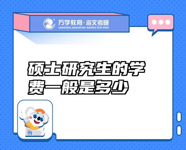 碩士研究生的學(xué)費(fèi)一般是多少