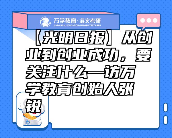 【光明日?qǐng)?bào)】從創(chuàng)業(yè)到創(chuàng)業(yè)成功，要關(guān)注什么—訪萬(wàn)學(xué)教育（海文考研）創(chuàng)始人張銳