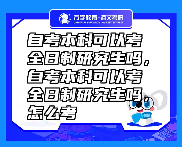 自考本科可以考全日制研究生嗎，自考本科可以考全日制研究生嗎，怎么考
