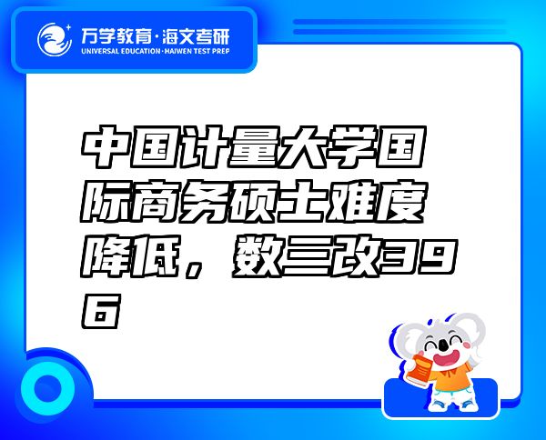 中國計量大學國際商務碩士難度降低，數(shù)三改396