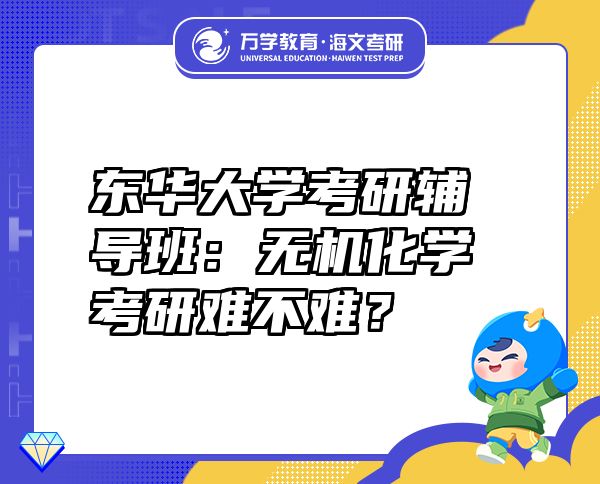 東華大學(xué)考研輔導(dǎo)班：無(wú)機(jī)化學(xué)考研難不難？