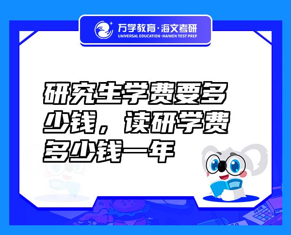 研究生學(xué)費(fèi)要多少錢，讀研學(xué)費(fèi)多少錢一年