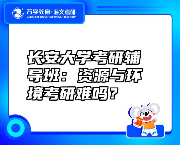 長安大學(xué)考研輔導(dǎo)班：資源與環(huán)境考研難嗎？