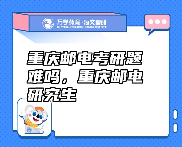 重慶郵電考研題難嗎，重慶郵電研究生