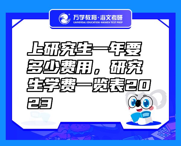 上研究生一年要多少費(fèi)用，研究生學(xué)費(fèi)一覽表2023