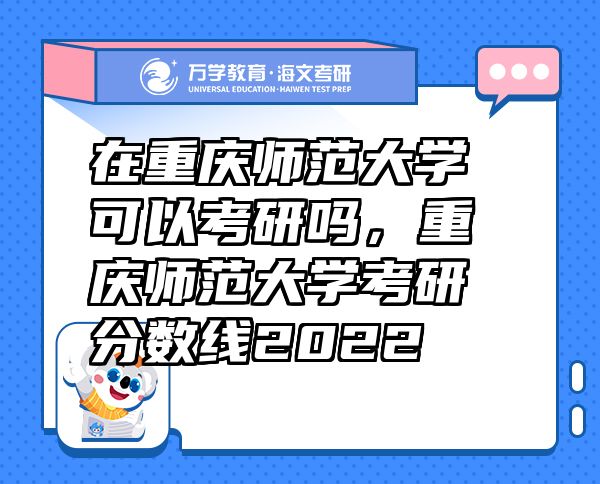 在重慶師范大學(xué)可以考研嗎，重慶師范大學(xué)考研分?jǐn)?shù)線2022