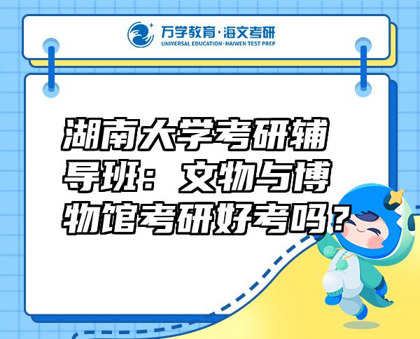湖南大學(xué)考研輔導(dǎo)班：文物與博物館考研好考嗎？