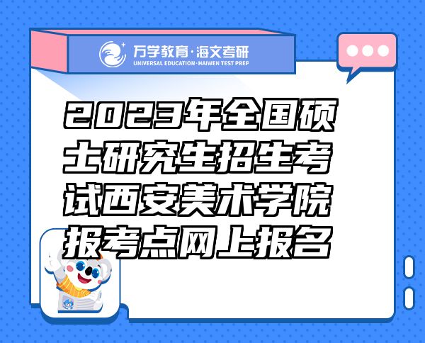 2023年全國碩士研究生招生考試西安美術(shù)學(xué)院報考點網(wǎng)上報名