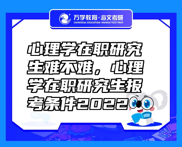 心理學在職研究生難不難，心理學在職研究生報考條件2022