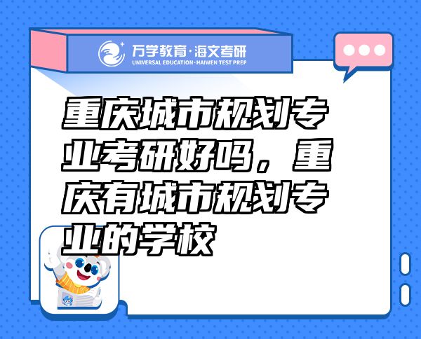 重慶城市規(guī)劃專業(yè)考研好嗎，重慶有城市規(guī)劃專業(yè)的學(xué)校