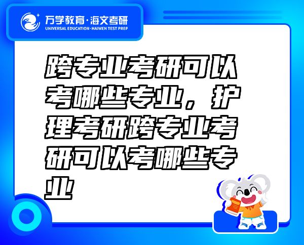 跨專業(yè)考研可以考哪些專業(yè)，護(hù)理考研跨專業(yè)考研可以考哪些專業(yè)