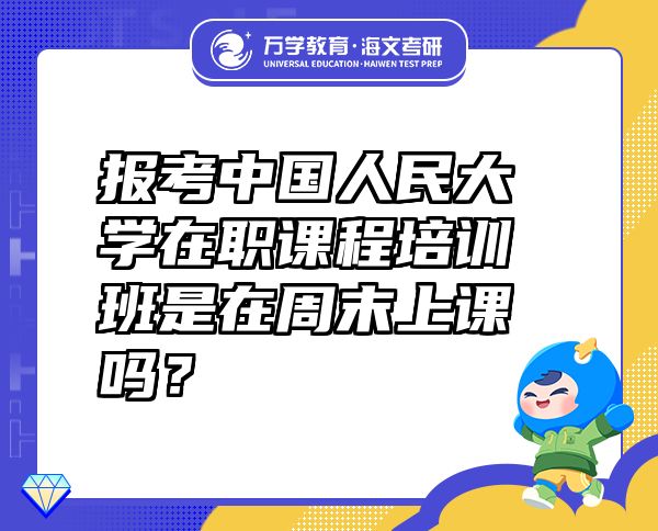 報考中國人民大學(xué)在職課程培訓(xùn)班是在周末上課嗎？