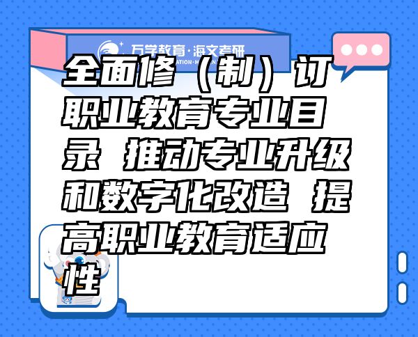 全面修（制）訂職業(yè)教育專業(yè)目錄推動(dòng)專業(yè)升級(jí)和數(shù)字化改造提高職業(yè)教育適應(yīng)性