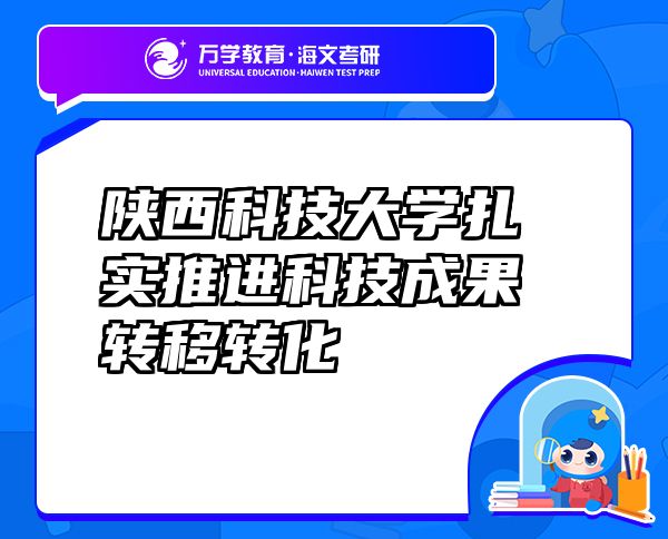 陜西科技大學扎實推進科技成果轉(zhuǎn)移轉(zhuǎn)化