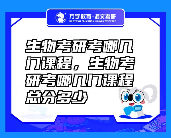 生物考研考哪幾門課程，生物考研考哪幾門課程總分多少