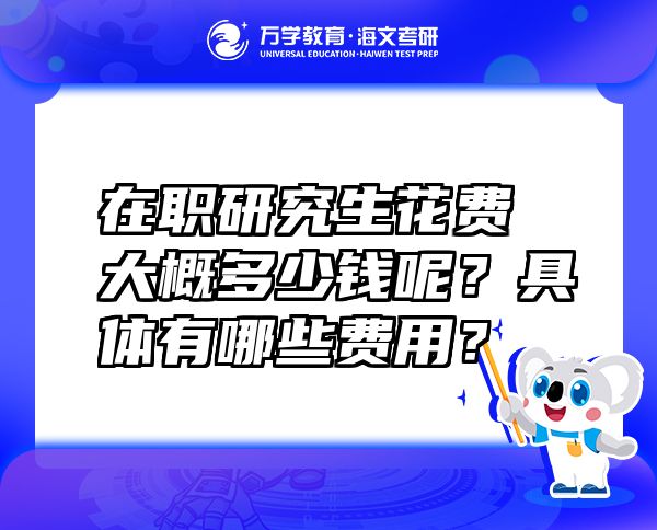 在職研究生花費大概多少錢呢？具體有哪些費用？