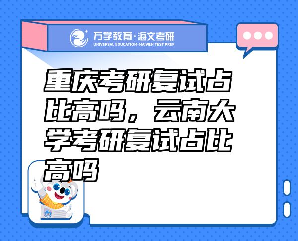 重慶考研復(fù)試占比高嗎，云南大學(xué)考研復(fù)試占比高嗎