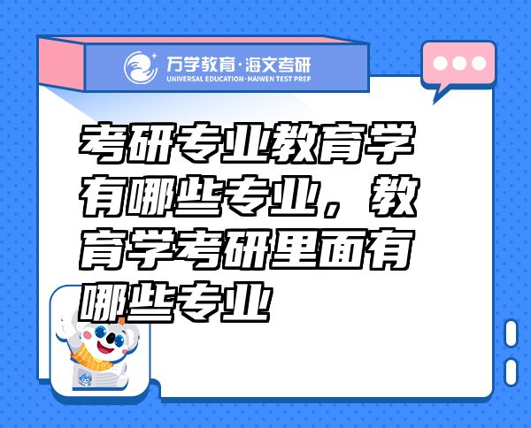 考研專業(yè)教育學(xué)有哪些專業(yè)，教育學(xué)考研里面有哪些專業(yè)
