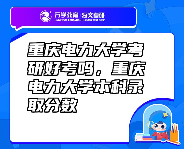 重慶電力大學(xué)考研好考嗎，重慶電力大學(xué)本科錄取分?jǐn)?shù)