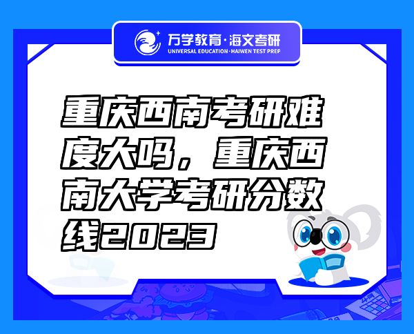 重慶西南考研難度大嗎，重慶西南大學(xué)考研分?jǐn)?shù)線2023
