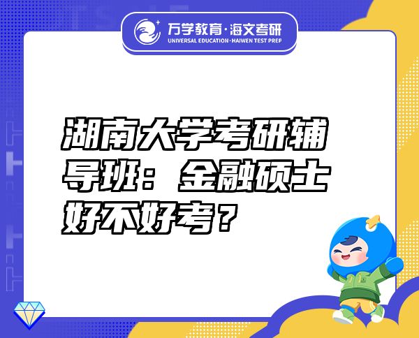 湖南大學(xué)考研輔導(dǎo)班：金融碩士好不好考？