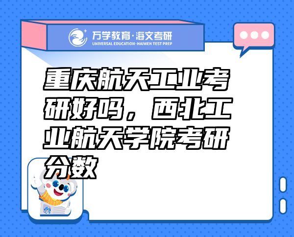 重慶航天工業(yè)考研好嗎，西北工業(yè)航天學(xué)院考研分?jǐn)?shù)