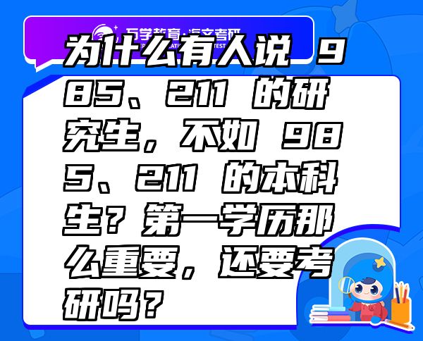為什么有人說(shuō)985、211的研究生,不如985、211的本科生?第一學(xué)歷那么重要,還要考研嗎?