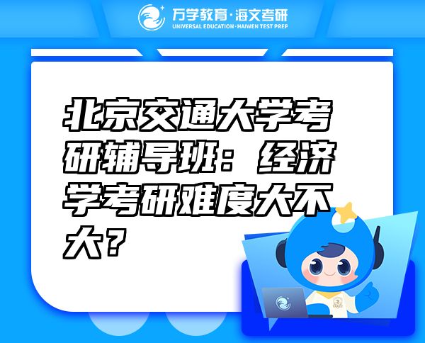 北京交通大學(xué)考研輔導(dǎo)班：經(jīng)濟(jì)學(xué)考研難度大不大？
