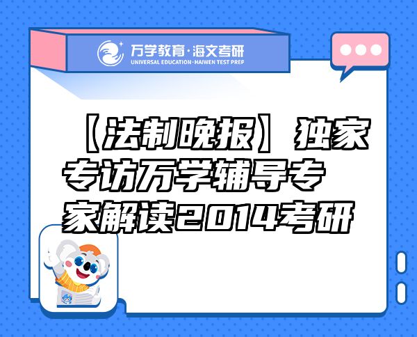 【法制晚報】獨家專訪萬學(xué)輔導(dǎo)專家解讀2014考研