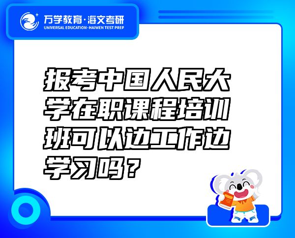 報考中國人民大學(xué)在職課程培訓(xùn)班可以邊工作邊學(xué)習(xí)嗎？