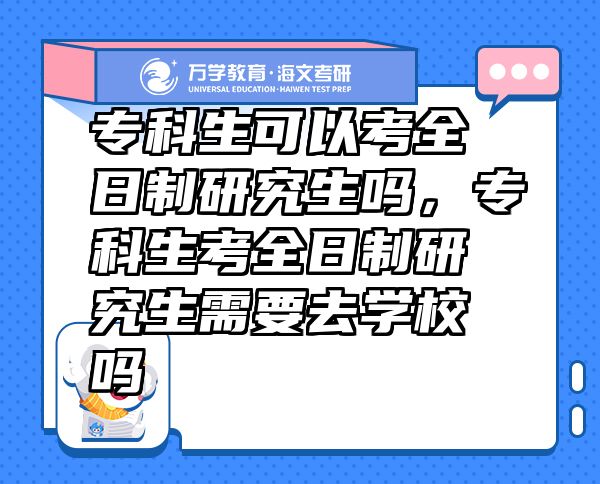 專科生可以考全日制研究生嗎，專科生考全日制研究生需要去學校嗎