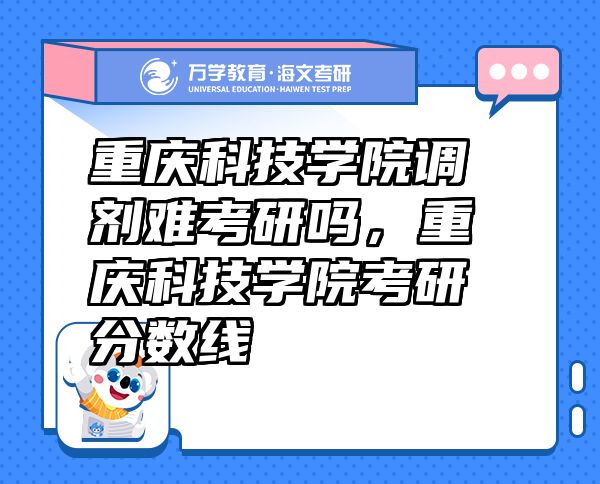 重慶科技學(xué)院調(diào)劑難考研嗎，重慶科技學(xué)院考研分?jǐn)?shù)線