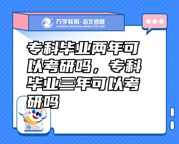 ?？飘厴I(yè)兩年可以考研嗎，專科畢業(yè)三年可以考研嗎
