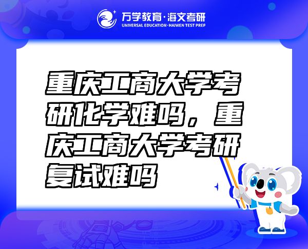 重慶工商大學(xué)考研化學(xué)難嗎，重慶工商大學(xué)考研復(fù)試難嗎
