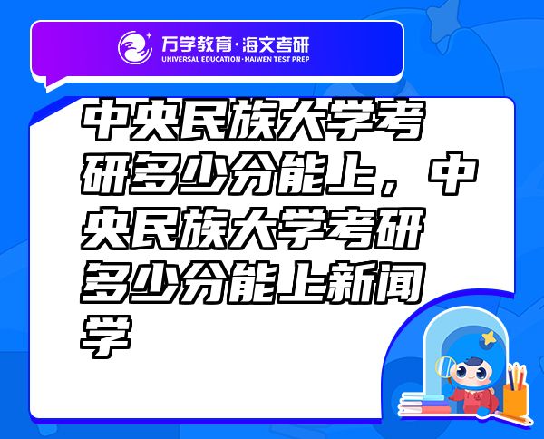 中央民族大學(xué)考研多少分能上，中央民族大學(xué)考研多少分能上新聞學(xué)
