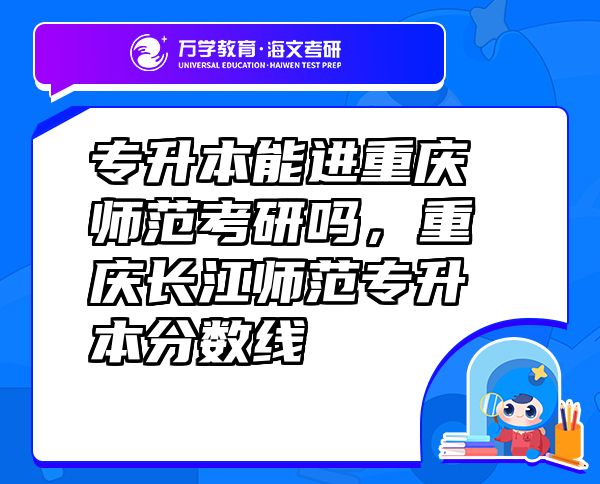 專升本能進重慶師范考研嗎，重慶長江師范專升本分數(shù)線