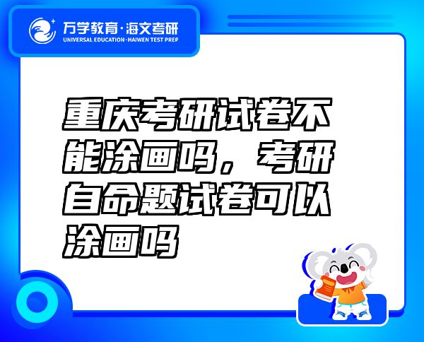 重慶考研試卷不能涂畫嗎，考研自命題試卷可以涂畫嗎
