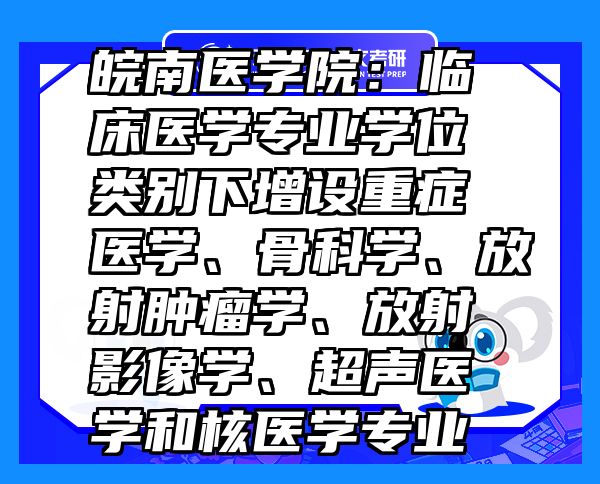 皖南醫(yī)學院：臨床醫(yī)學專業(yè)學位類別下增設重癥醫(yī)學、骨科學、放射腫瘤學、放射影像學、超聲醫(yī)學和核醫(yī)學專業(yè)