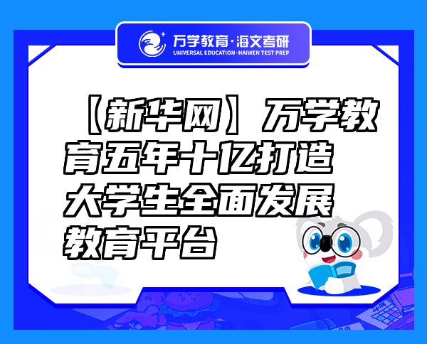 【新華網(wǎng)】萬學教育（海文考研）五年十億打造大學生全面發(fā)展教育平臺