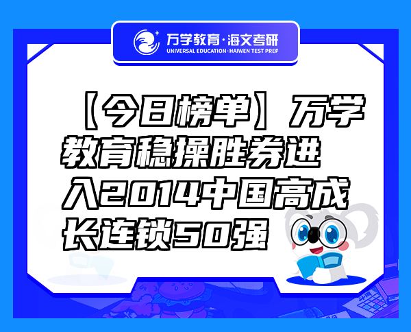 【今日榜單】萬(wàn)學(xué)教育（海文考研）穩(wěn)操勝券進(jìn)入2014中國(guó)高成長(zhǎng)連鎖50強(qiáng)
