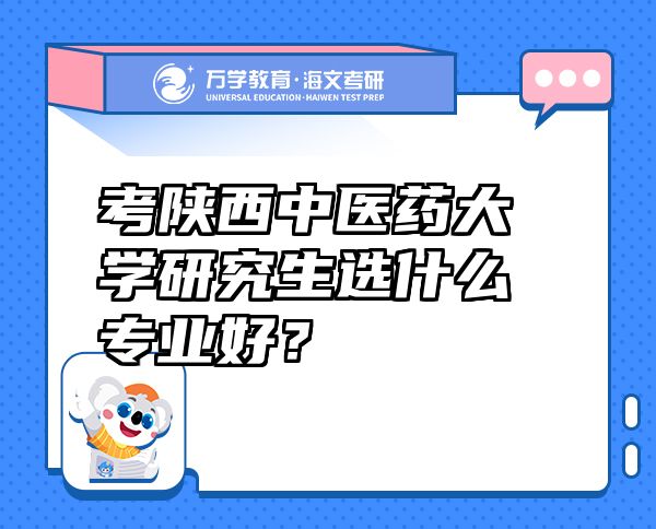 考陜西中醫(yī)藥大學(xué)研究生選什么專業(yè)好？