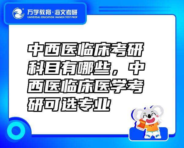 中西醫(yī)臨床考研科目有哪些，中西醫(yī)臨床醫(yī)學(xué)考研可選專業(yè)