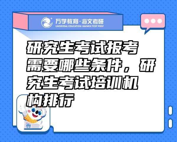 研究生考試報(bào)考需要哪些條件，研究生考試培訓(xùn)機(jī)構(gòu)排行