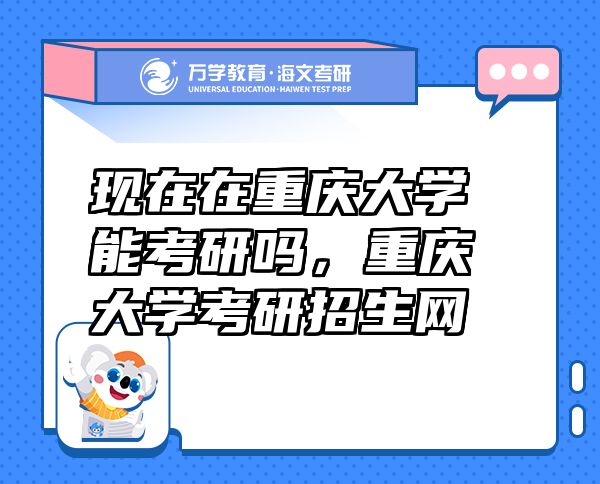 現(xiàn)在在重慶大學(xué)能考研嗎，重慶大學(xué)考研招生網(wǎng)