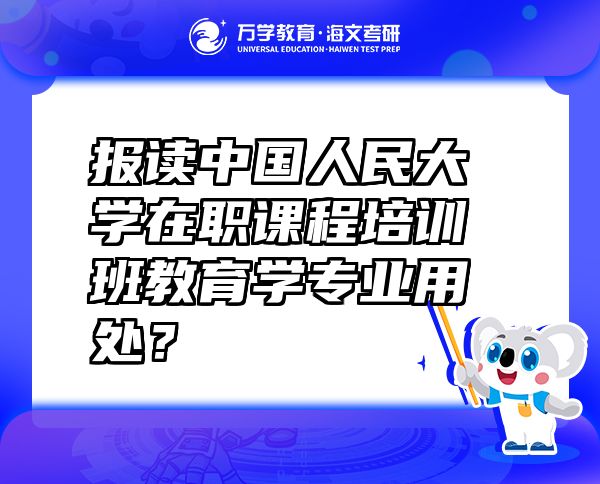 報讀中國人民大學(xué)在職課程培訓(xùn)班教育學(xué)專業(yè)用處？