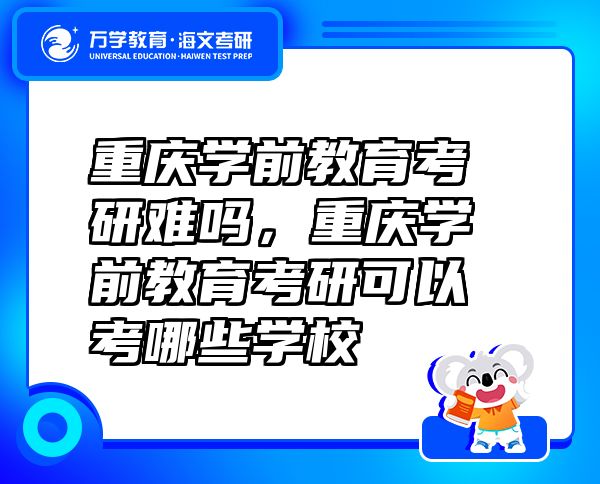 重慶學前教育考研難嗎，重慶學前教育考研可以考哪些學校