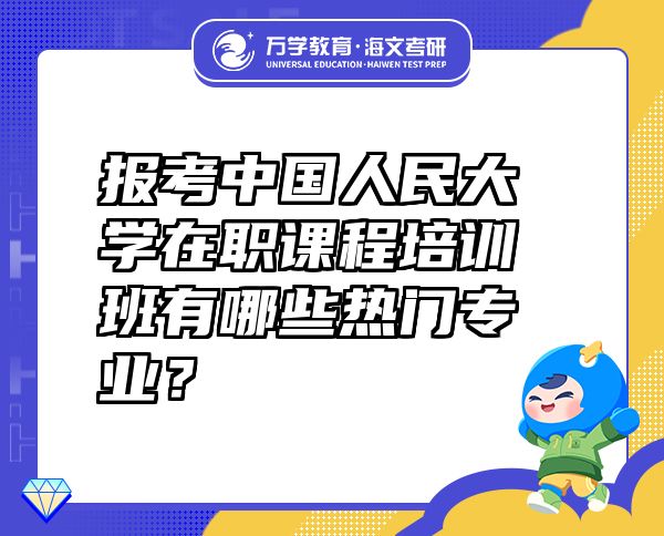 報考中國人民大學在職課程培訓班有哪些熱門專業(yè)？