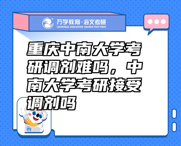 重慶中南大學(xué)考研調(diào)劑難嗎，中南大學(xué)考研接受調(diào)劑嗎