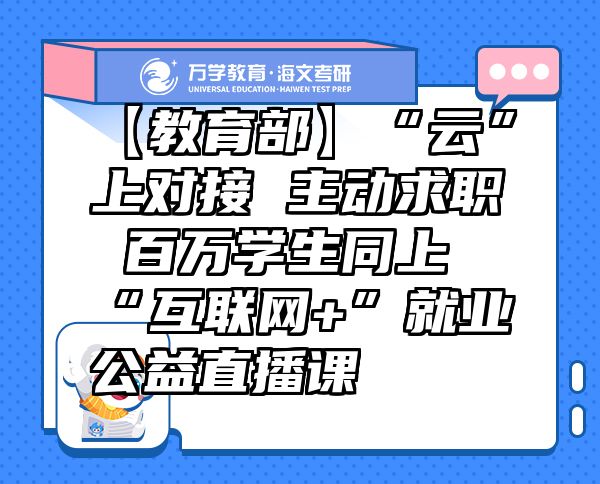 【教育部】“云”上對(duì)接主動(dòng)求職百萬學(xué)生同上“互聯(lián)網(wǎng)+”就業(yè)公益直播課