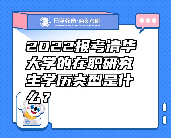 2022報(bào)考清華大學(xué)的在職研究生學(xué)歷類型是什么？